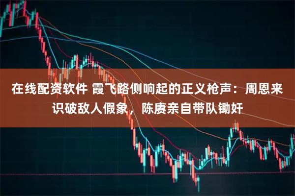 在线配资软件 霞飞路侧响起的正义枪声：周恩来识破敌人假象，陈赓亲自带队锄奸