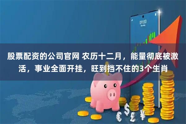 股票配资的公司官网 农历十二月，能量彻底被激活，事业全面开挂，旺到挡不住的3个生肖
