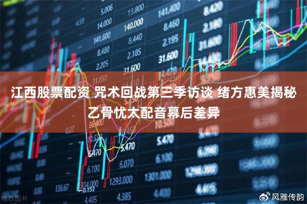江西股票配资 咒术回战第三季访谈 绪方惠美揭秘乙骨忧太配音幕后差异