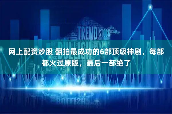 网上配资炒股 翻拍最成功的6部顶级神剧，每部都火过原版，最后一部绝了