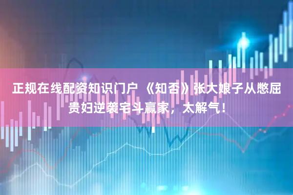 正规在线配资知识门户 《知否》张大娘子从憋屈贵妇逆袭宅斗赢家，太解气！