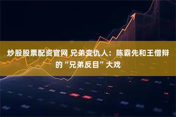 炒股股票配资官网 兄弟变仇人：陈霸先和王僧辩的“兄弟反目”大戏