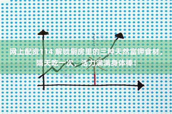 网上配资114 解锁厨房里的三种天然富钾食材，隔天吃一次，活力满满身体棒！