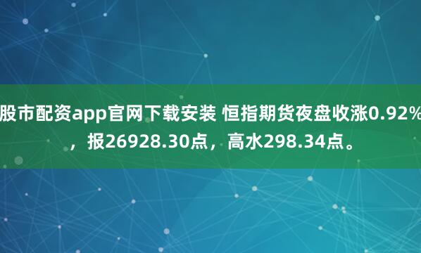 股市配资app官网下载安装 恒指期货夜盘收涨0.92%，报26928.30点，高水298.34点。
