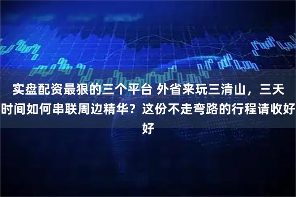实盘配资最狠的三个平台 外省来玩三清山，三天时间如何串联周边精华？这份不走弯路的行程请收好