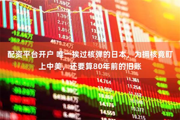 配资平台开户 唯一挨过核弹的日本，为拥核竟盯上中美，还要算80年前的旧账