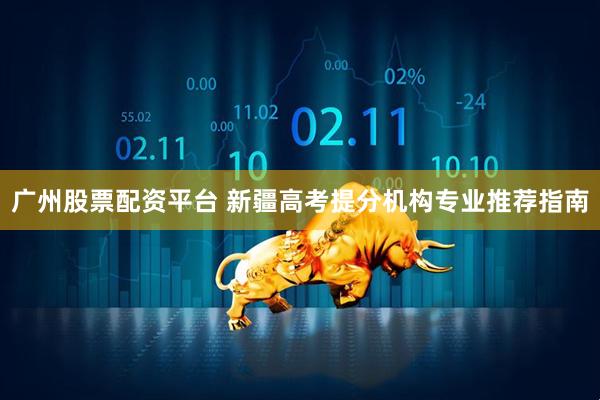 广州股票配资平台 新疆高考提分机构专业推荐指南