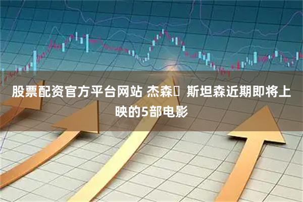 股票配资官方平台网站 杰森・斯坦森近期即将上映的5部电影