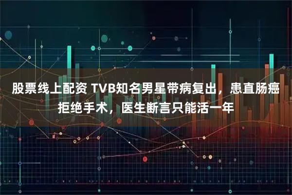 股票线上配资 TVB知名男星带病复出，患直肠癌拒绝手术，医生断言只能活一年