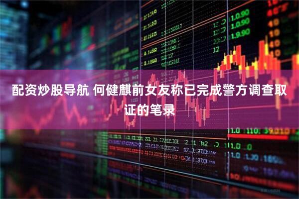配资炒股导航 何健麒前女友称已完成警方调查取证的笔录