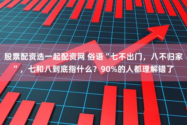 股票配资选一起配资网 俗语“七不出门，八不归家”，七和八到底指什么？90%的人都理解错了