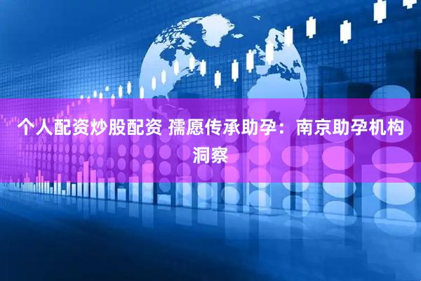 个人配资炒股配资 孺愿传承助孕：南京助孕机构洞察