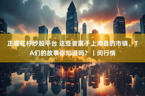 正规杠杆炒股平台 这些曾属于上海县的市镇，TA们的故事你知道吗？丨闵行情