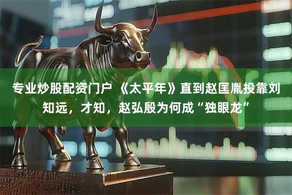 专业炒股配资门户 《太平年》直到赵匡胤投靠刘知远，才知，赵弘殷为何成“独眼龙”