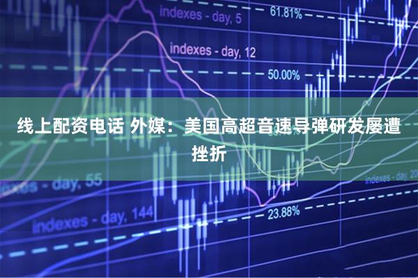 线上配资电话 外媒：美国高超音速导弹研发屡遭挫折