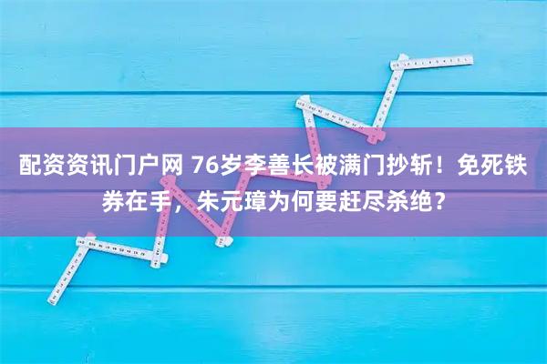 配资资讯门户网 76岁李善长被满门抄斩！免死铁券在手，朱元璋为何要赶尽杀绝？