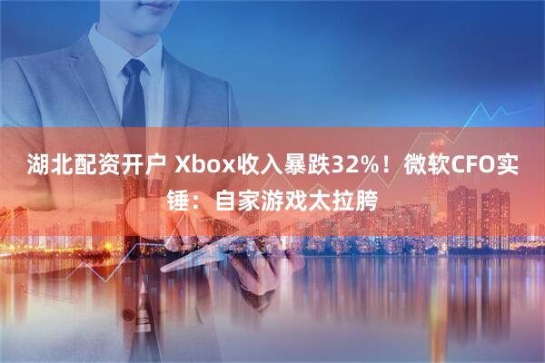 湖北配资开户 Xbox收入暴跌32%！微软CFO实锤：自家游戏太拉胯