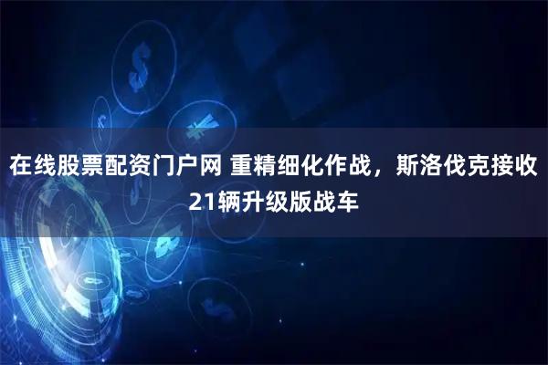 在线股票配资门户网 重精细化作战，斯洛伐克接收21辆升级版战车