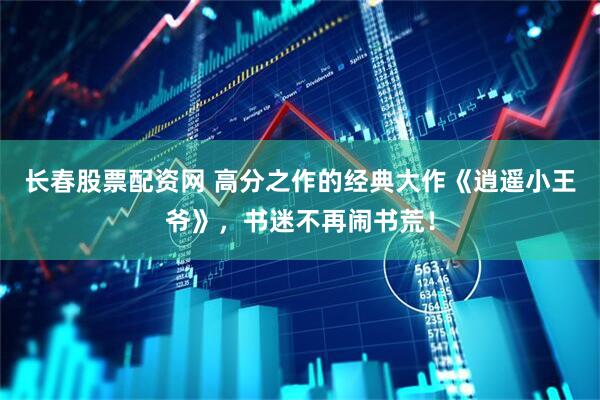 长春股票配资网 高分之作的经典大作《逍遥小王爷》，书迷不再闹书荒！