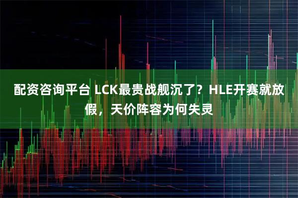 配资咨询平台 LCK最贵战舰沉了？HLE开赛就放假，天价阵容为何失灵