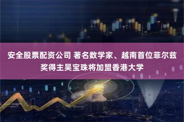 安全股票配资公司 著名数学家、越南首位菲尔兹奖得主吴宝珠将加盟香港大学