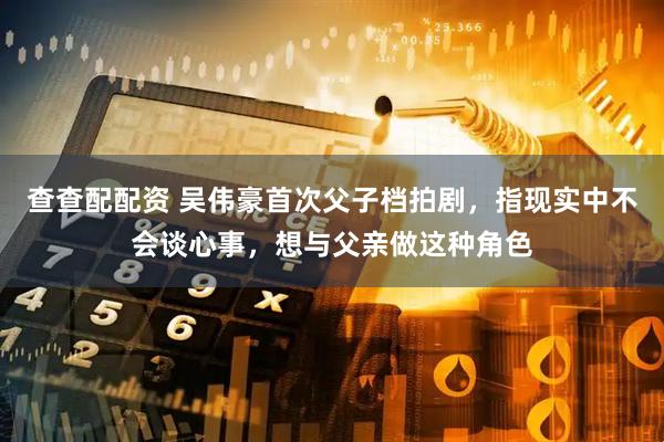 查查配配资 吴伟豪首次父子档拍剧，指现实中不会谈心事，想与父亲做这种角色