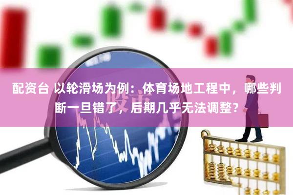 配资台 以轮滑场为例：体育场地工程中，哪些判断一旦错了，后期几乎无法调整？