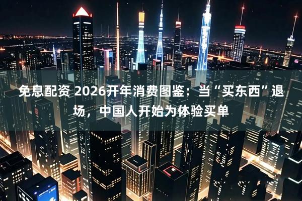 免息配资 2026开年消费图鉴：当“买东西”退场，中国人开始为体验买单