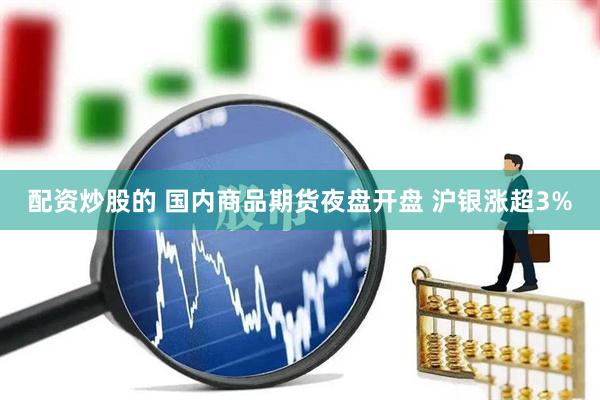 配资炒股的 国内商品期货夜盘开盘 沪银涨超3%