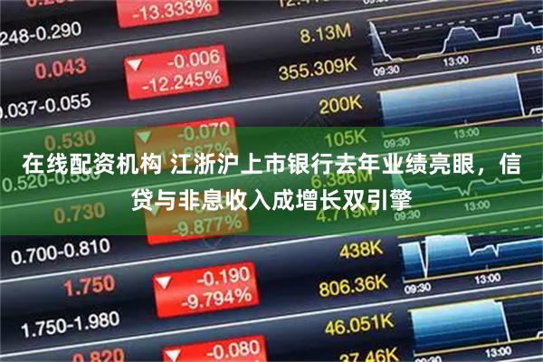 在线配资机构 江浙沪上市银行去年业绩亮眼，信贷与非息收入成增长双引擎