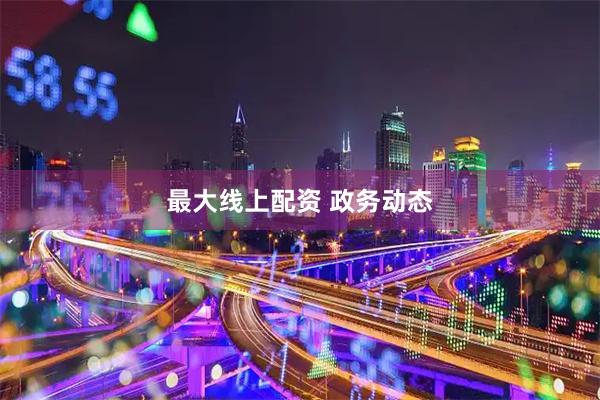 最大线上配资 政务动态