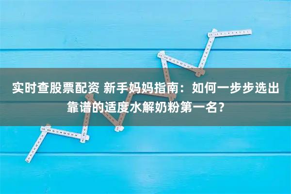 实时查股票配资 新手妈妈指南：如何一步步选出靠谱的适度水解奶粉第一名？