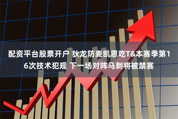配资平台股票开户 狄龙防麦凯恩吃T&本赛季第16次技术犯规 下一场对阵马刺将被禁赛