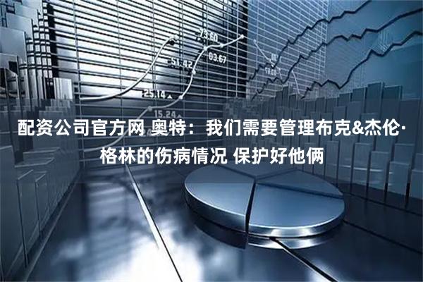 配资公司官方网 奥特：我们需要管理布克&杰伦·格林的伤病情况 保护好他俩