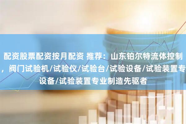 配资股票配资按月配资 推荐：山东铂尔特流体控制系统有限公司，阀门试验机/试验仪/试验台/试验设备/试验装置专业制造先驱者