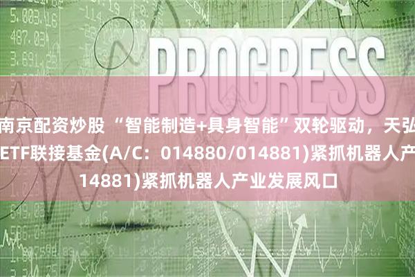 南京配资炒股 “智能制造+具身智能”双轮驱动，天弘中证机器人ETF联接基金(A/C：014880/014881)紧抓机器人产业发展风口