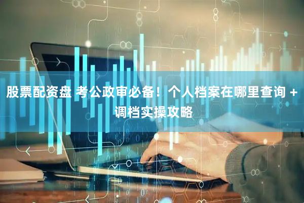 股票配资盘 考公政审必备！个人档案在哪里查询 + 调档实操攻略