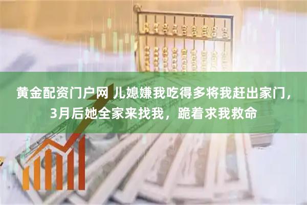 黄金配资门户网 儿媳嫌我吃得多将我赶出家门，3月后她全家来找我，跪着求我救命