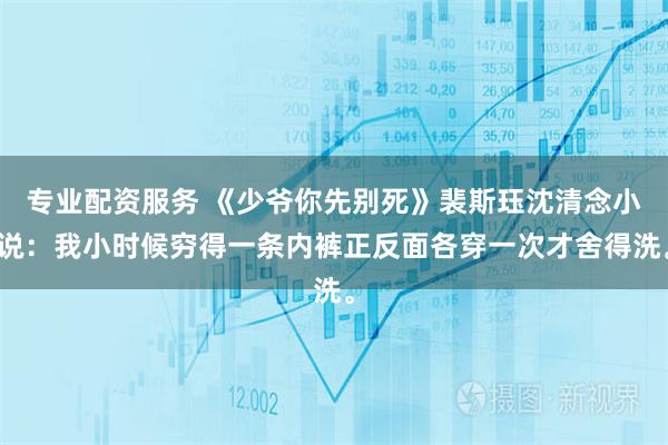 专业配资服务 《少爷你先别死》裴斯珏沈清念小说：我小时候穷得一条内裤正反面各穿一次才舍得洗。