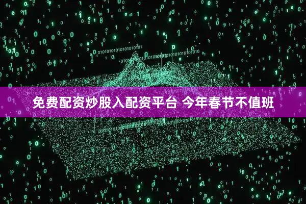 免费配资炒股入配资平台 今年春节不值班