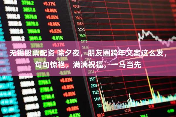 无锡股票配资 除夕夜，朋友圈跨年文案这么发，句句惊艳，满满祝福，一马当先