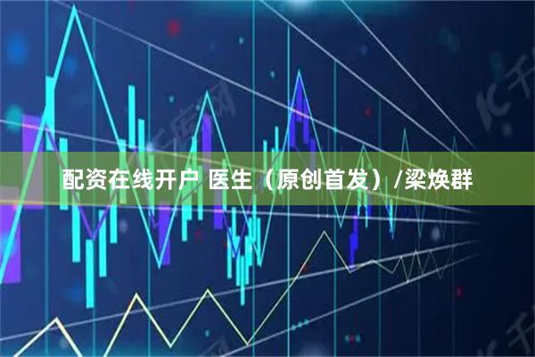 配资在线开户 医生（原创首发）/梁焕群