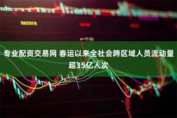专业配资交易网 春运以来全社会跨区域人员流动量超35亿人次