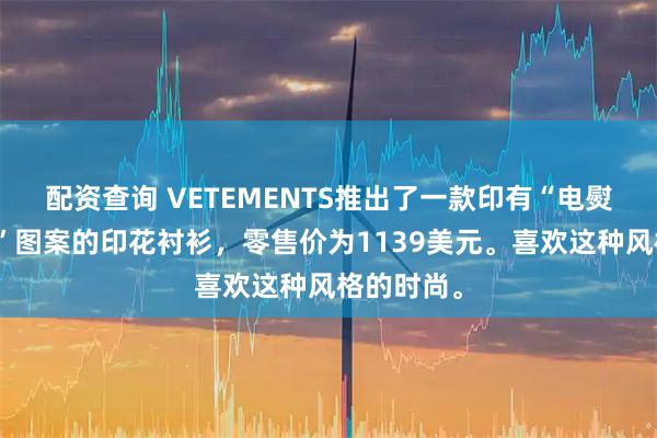 配资查询 VETEMENTS推出了一款印有“电熨斗铁烙印”图案的印花衬衫，零售价为1139美元。喜欢这种风格的时尚。