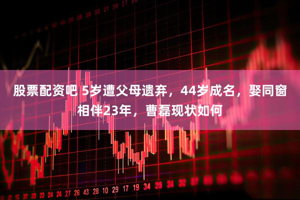 股票配资吧 5岁遭父母遗弃，44岁成名，娶同窗相伴23年，曹磊现状如何