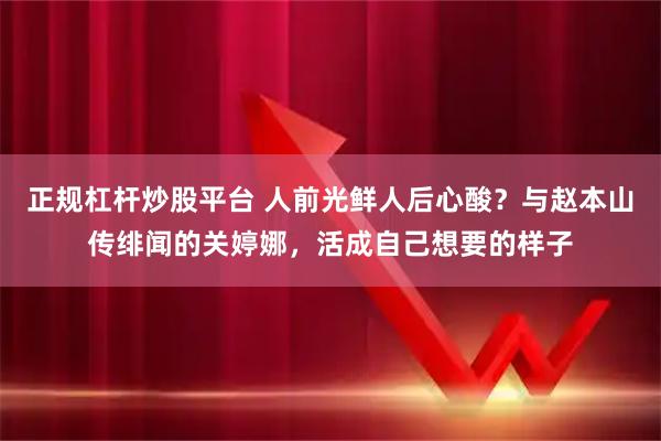 正规杠杆炒股平台 人前光鲜人后心酸？与赵本山传绯闻的关婷娜，活成自己想要的样子