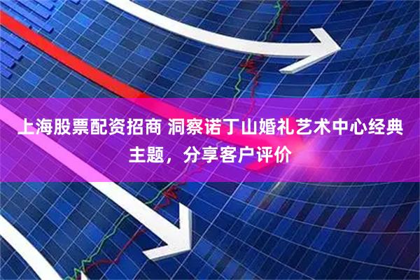 上海股票配资招商 洞察诺丁山婚礼艺术中心经典主题，分享客户评价