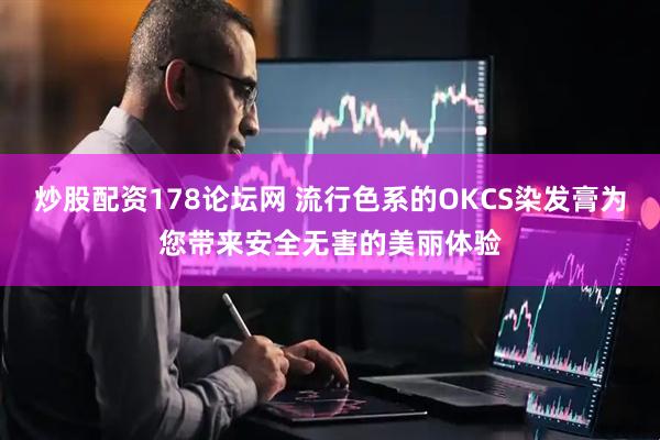 炒股配资178论坛网 流行色系的OKCS染发膏为您带来安全无害的美丽体验