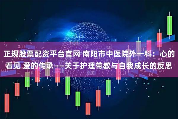 正规股票配资平台官网 南阳市中医院外一科：心的看见 爱的传承——关于护理带教与自我成长的反思