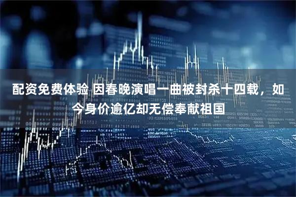 配资免费体验 因春晚演唱一曲被封杀十四载，如今身价逾亿却无偿奉献祖国